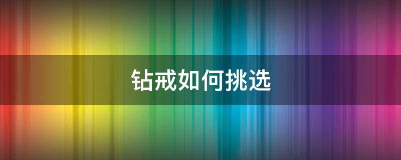 钻戒如何挑选（钻戒如何挑选尺寸）