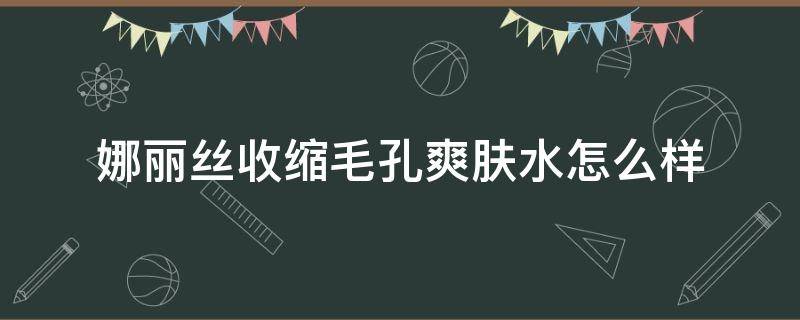 娜丽丝收缩毛孔爽肤水怎么样（娜丽丝毛孔收敛水怎么样）
