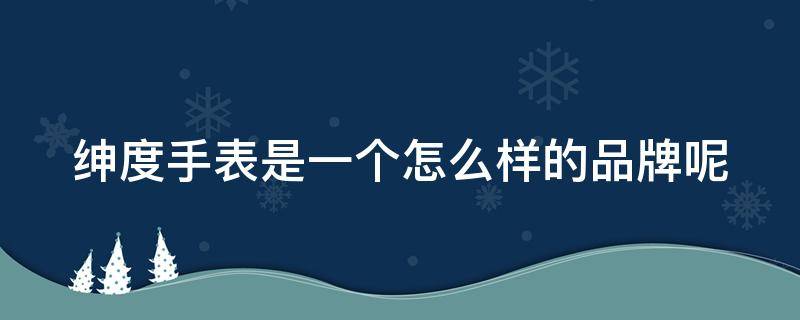 绅度手表是一个怎么样的品牌呢 绅度手表是一个怎么样的品牌呢