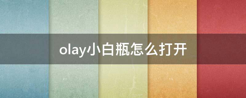 olay小白瓶怎么打开 olay小白瓶咋打开