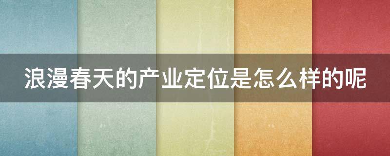 浪漫春天的产业定位是怎么样的呢 浪漫春天是哪个公司的产品