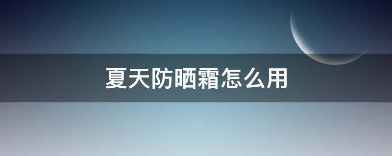 夏天防晒霜怎么用（夏天防晒霜怎么用效果好）