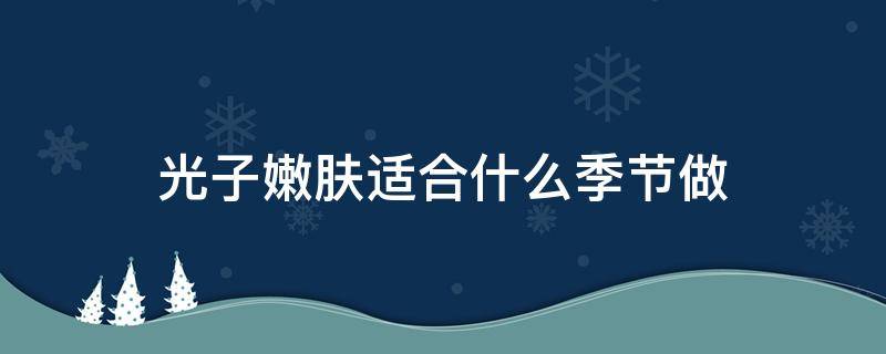 光子嫩肤适合什么季节做（光子嫩肤适合什么季节做的）