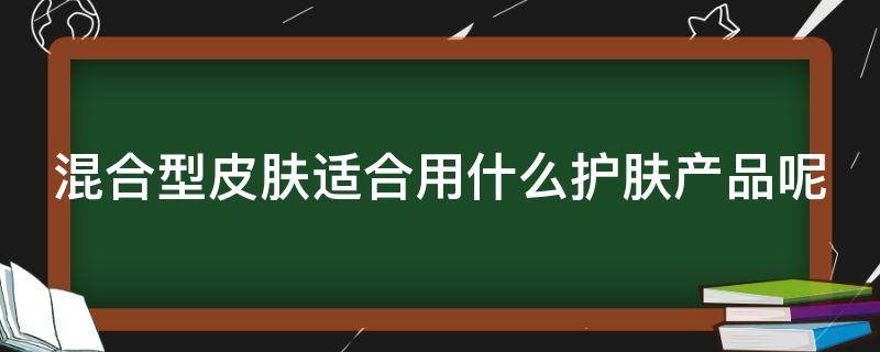 混合型皮肤适合用什么护肤产品呢 混合型皮肤用什么牌子的护肤品最好