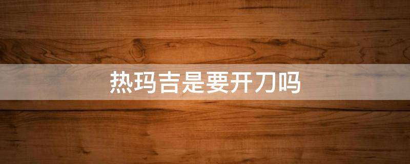 热玛吉是要开刀吗 热玛吉是做手术吗