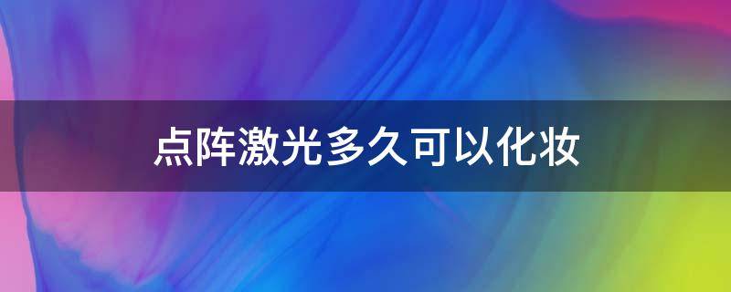 点阵激光多久可以化妆（非剥脱点阵激光多久可以化妆）