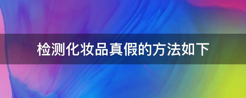 检测化妆品真假的方法如下 检测化妆品真假的方法如下不包括