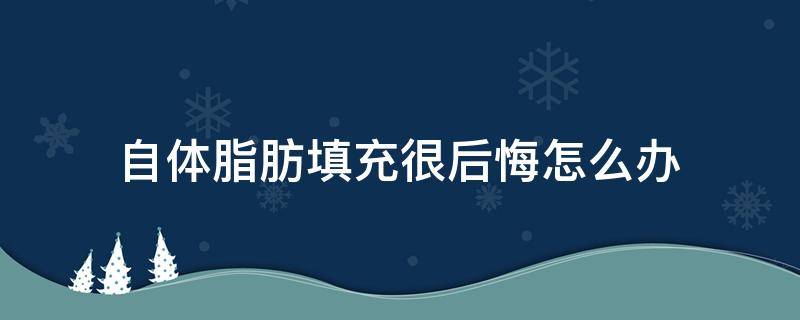 自体脂肪填充很后悔怎么办（自体脂肪填充后悔了怎么弥补）