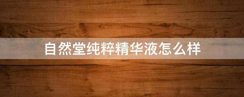 自然堂纯粹精华液怎么样 自然堂纯粹精华液怎么样啊