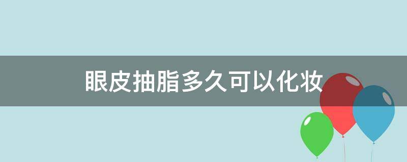 眼皮抽脂多久可以化妆（眼皮抽脂多久可以化妆了）