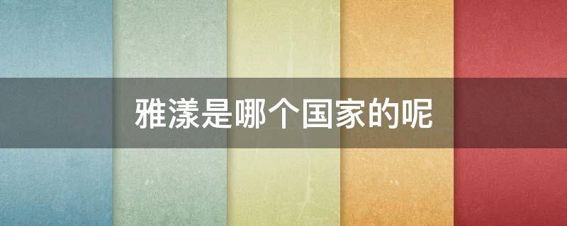 雅漾是哪个国家的呢（雅漾是什么国家）