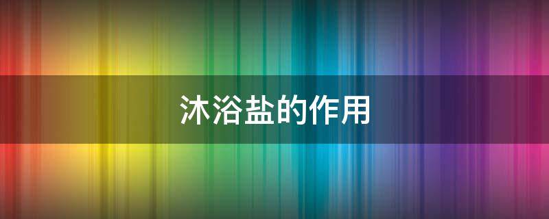 沐浴盐的作用（沐浴盐的作用与功效）