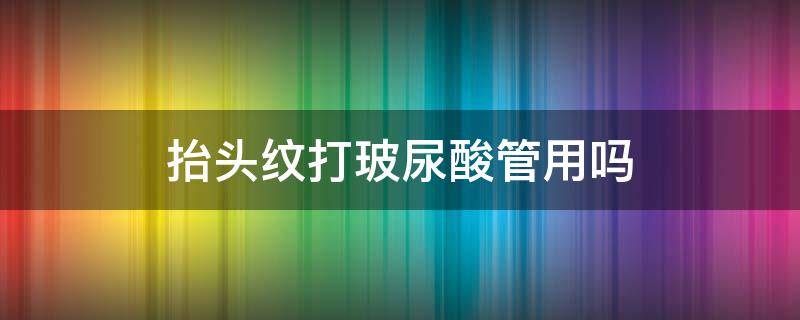 抬头纹打玻尿酸管用吗（抬头纹打玻尿酸有用吗）