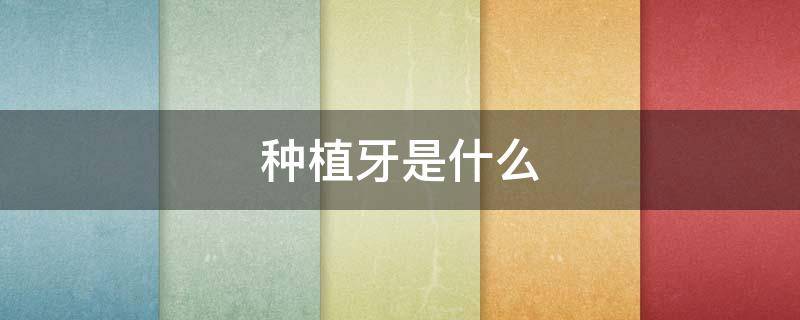 种植牙是什么 种植牙是什么时候开始有的