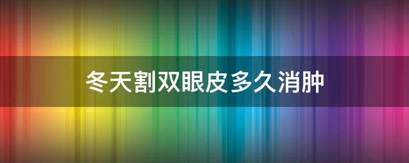 冬天割双眼皮多久消肿（冬天割双眼皮多久消肿正常）