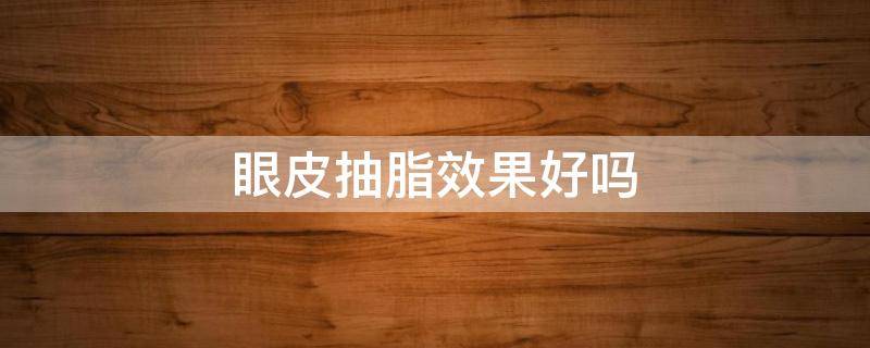 眼皮抽脂效果好吗（眼皮抽脂好不好）