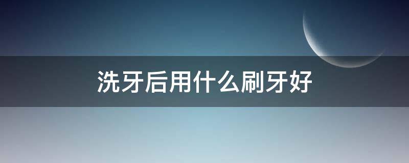 洗牙后用什么刷牙好 洗牙之后用什么牙刷