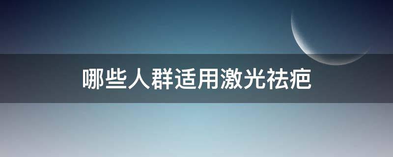 哪些人群适用激光祛疤（哪些人群适用激光祛疤痕）