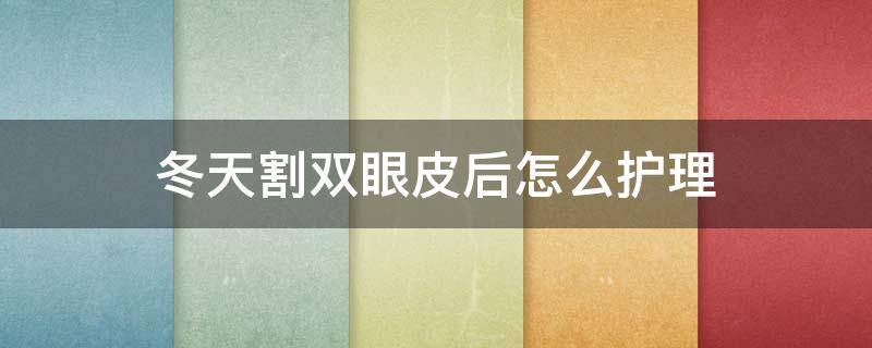 冬天割双眼皮后怎么护理（冬天割双眼皮后怎么护理好）