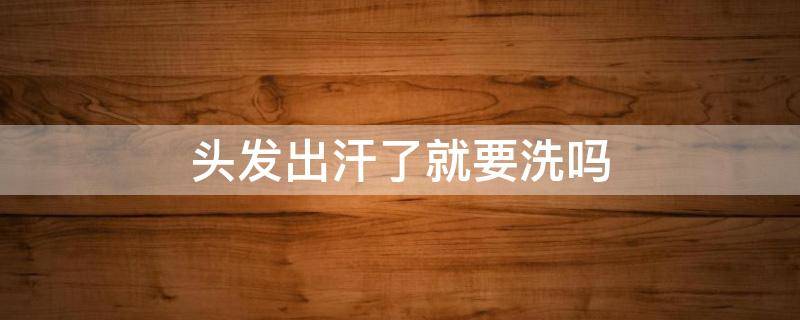头发出汗了就要洗吗 头发出汗了就要洗吗女生