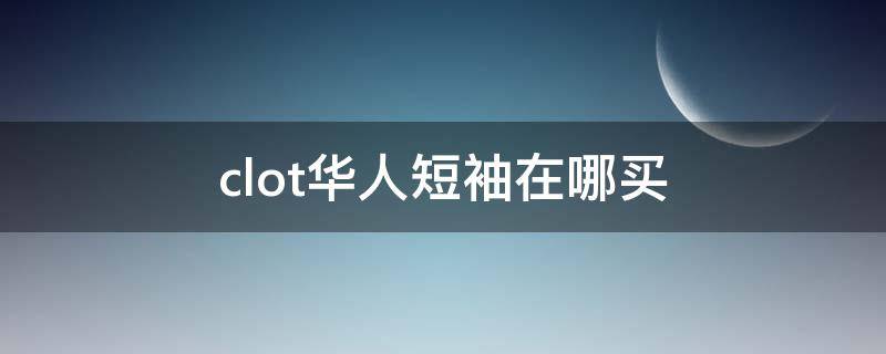 clot华人短袖在哪买（clot华人t还能买吗）