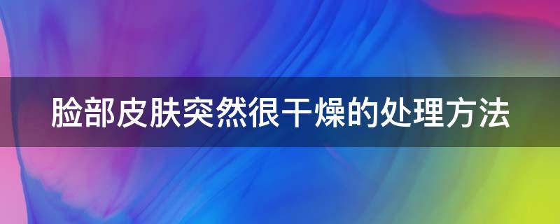 脸部皮肤突然很干燥的处理方法（脸部皮肤突然变干燥）