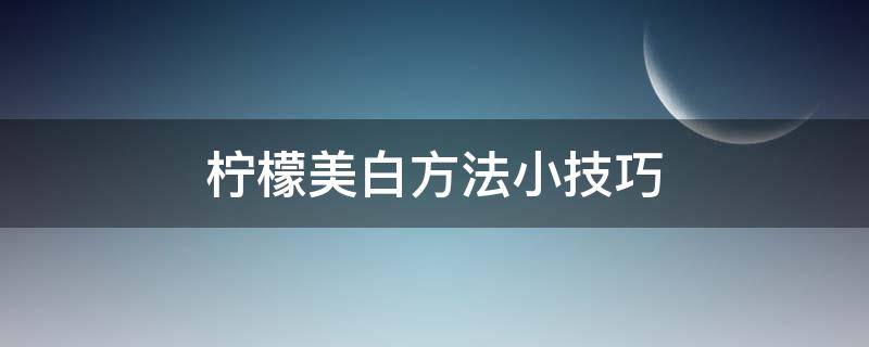 柠檬美白方法小技巧（柠檬美白方法小技巧图片）
