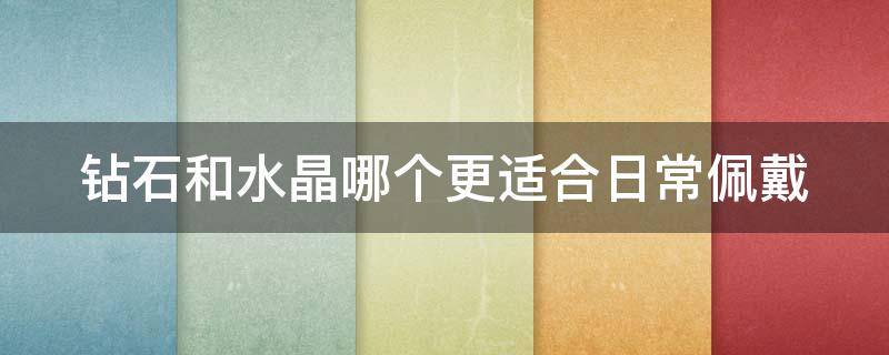 钻石和水晶哪个更适合日常佩戴 钻石和水晶哪个更值钱
