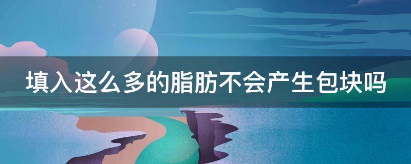 填入这么多的脂肪不会产生包块吗 填入这么多的脂肪不会产生包块吗为什么