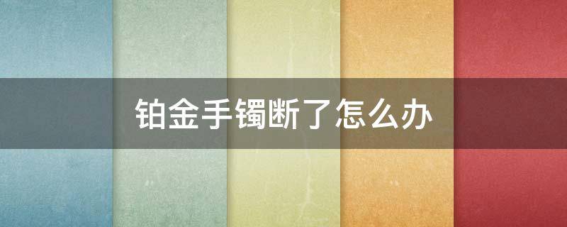 铂金手镯断了怎么办 铂金手镯断了怎么办小妙招