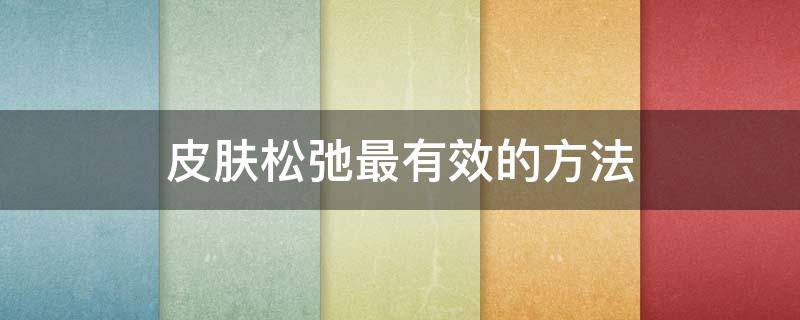 皮肤松弛最有效的方法 皮肤松弛的办法