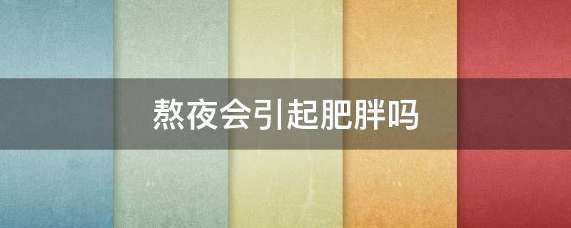 熬夜会引起肥胖吗 熬夜会引起肥胖吗男性