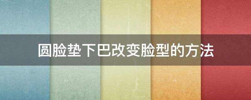 圆脸垫下巴改变脸型的方法（圆脸垫下巴改变脸型的方法图片）
