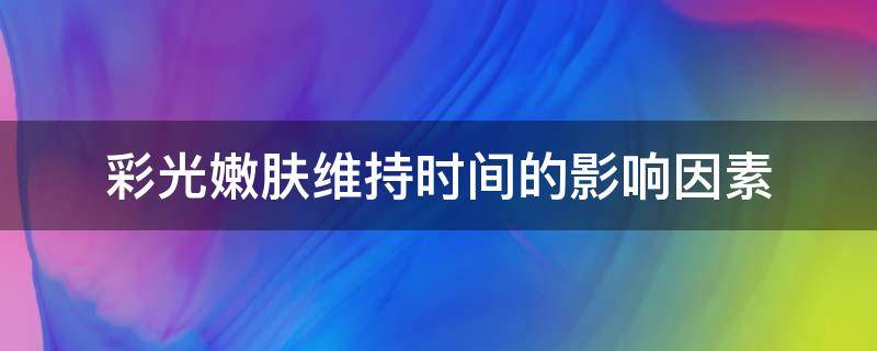 彩光嫩肤维持时间的影响因素（彩光嫩肤维持时间的影响因素是什么）