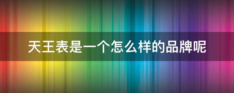 天王表是一个怎么样的品牌呢 天王表是一个怎么样的品牌呢英语