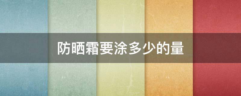 防晒霜要涂多少的量（防晒霜要涂多少量才会有效?）