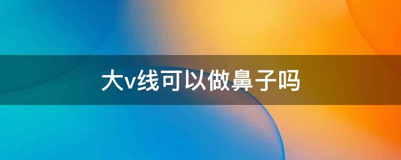 大v线可以做鼻子吗（大v线副作用）