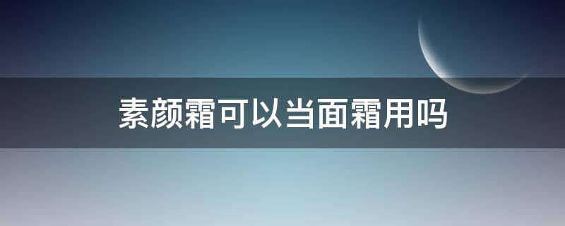 素颜霜可以当面霜用吗 素颜霜可以当面霜用吗?
