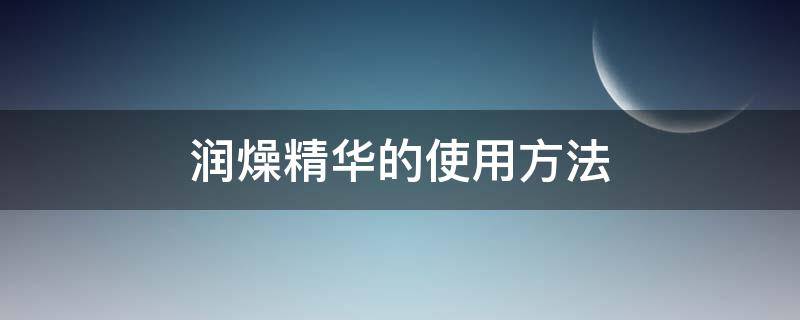 润燥精华的使用方法（润燥精华好用吗使用顺序）