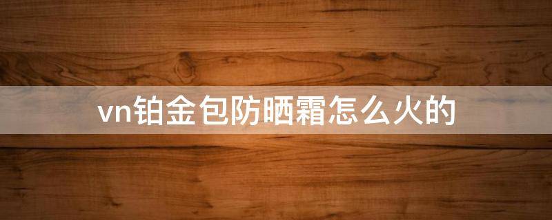 vn铂金包防晒霜怎么火的（韩国vn铂金包防晒好用不）