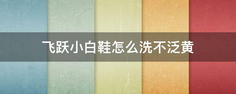 飞跃小白鞋怎么洗不泛黄（飞跃 小白鞋）