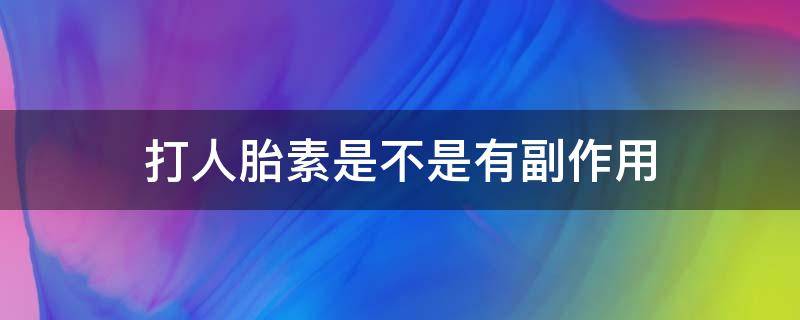 打人胎素是不是有副作用（打人胎素是不是有副作用呀）