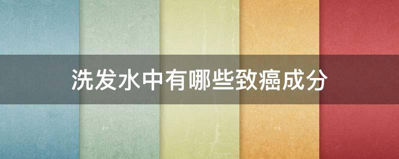 洗发水中有哪些致癌成分（洗发水含致癌物质?致癌洗发水名单?）