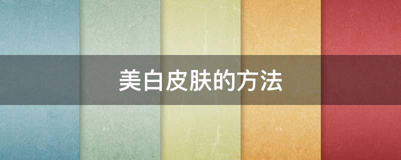 美白皮肤的方法 美白皮肤的方法有哪些医生