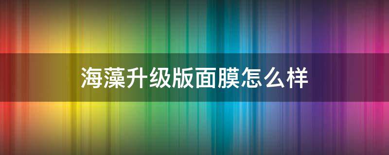 海藻升级版面膜怎么样（海藻升级版面膜怎么样用）