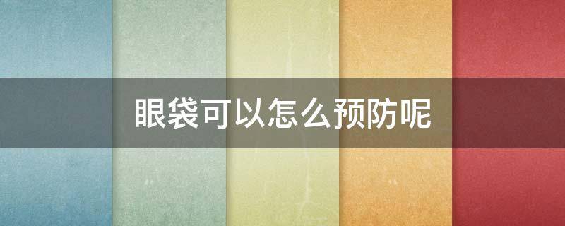 眼袋可以怎么预防呢（眼袋如何预防）