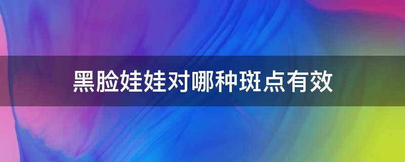 黑脸娃娃对哪种斑点有效 黑脸娃娃有祛斑功效吗