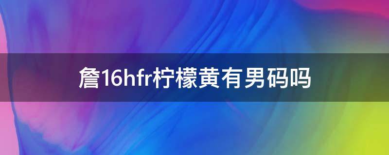 詹16hfr柠檬黄有男码吗（詹16ep）
