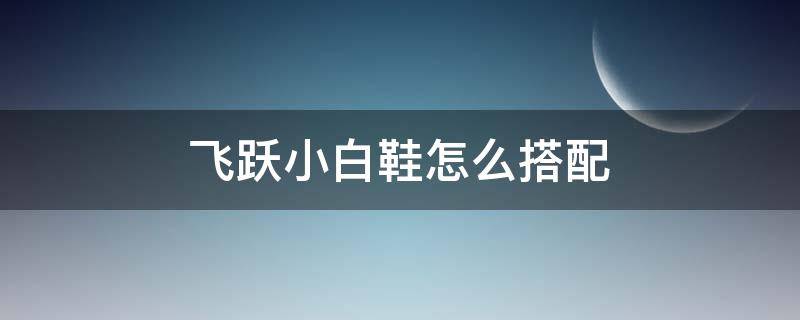 飞跃小白鞋怎么搭配 飞跃小白鞋怎么搭配好看