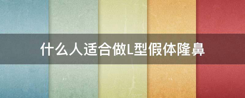 什么人适合做L型假体隆鼻（什么样的人适合l型假体）